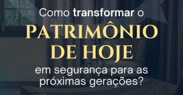Como transformar o patrimônio de hoje em segurança para as próximas gerações?