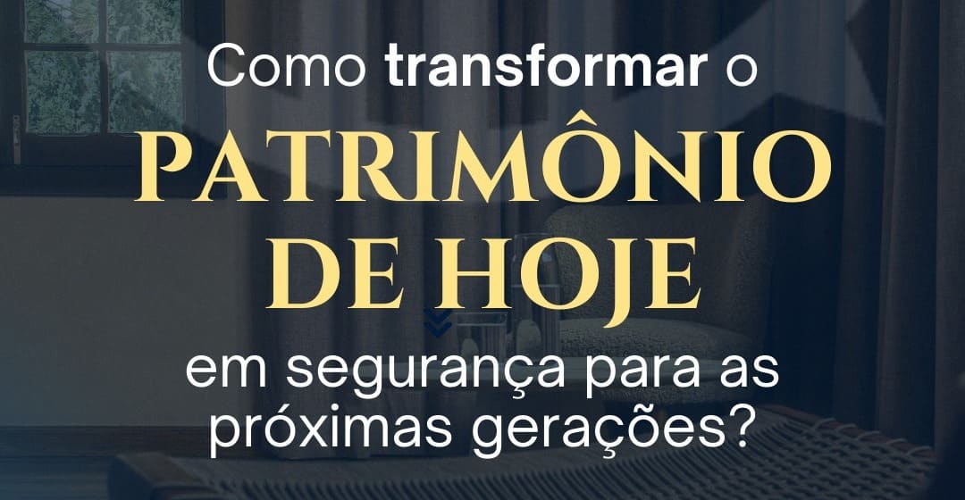 Como transformar o patrimônio de hoje em segurança para as próximas gerações?